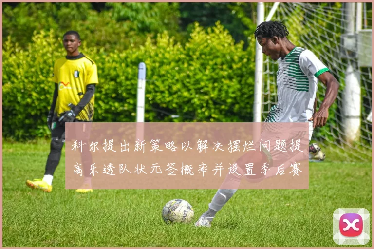 科尔提出新策略以解决摆烂问题提高乐透队状元签概率并设置季后赛奖励