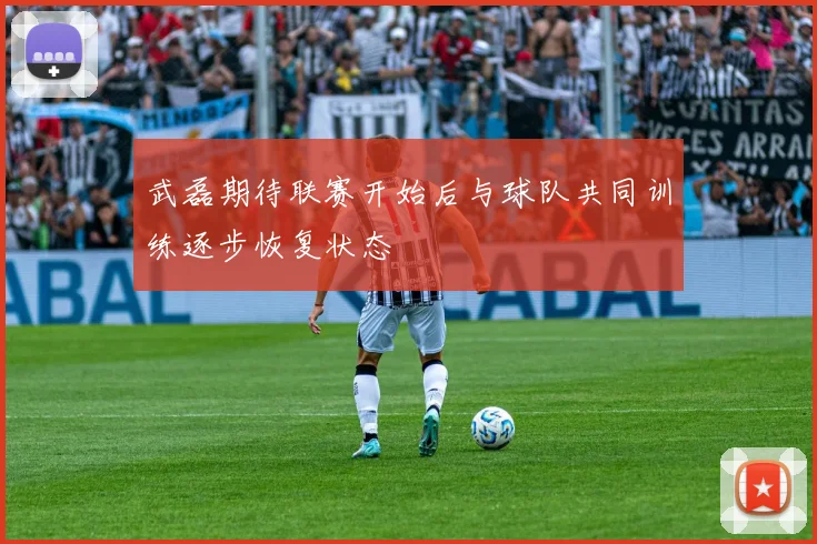 武磊期待联赛开始后与球队共同训练逐步恢复状态