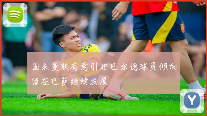 国米曼联有意引进巴尔德球员倾向留在巴萨继续发展