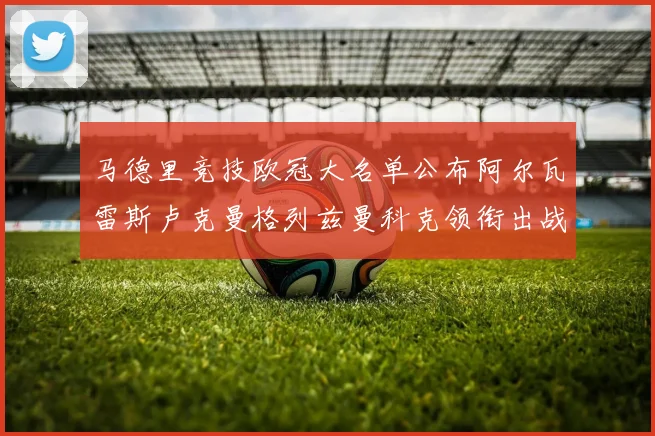 马德里竞技欧冠大名单公布阿尔瓦雷斯卢克曼格列兹曼科克领衔出战
