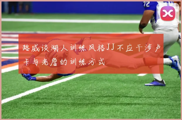 路威谈湖人训练风格JJ不应干涉卢卡与老詹的训练方式