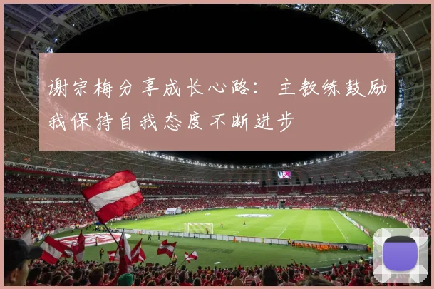 谢宗梅分享成长心路：主教练鼓励我保持自我态度不断进步