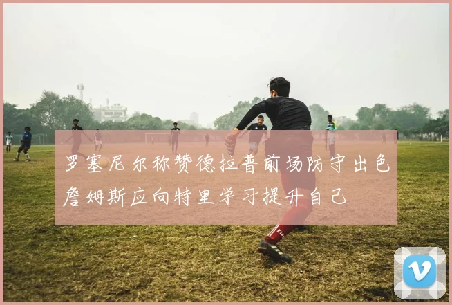 罗塞尼尔称赞德拉普前场防守出色詹姆斯应向特里学习提升自己