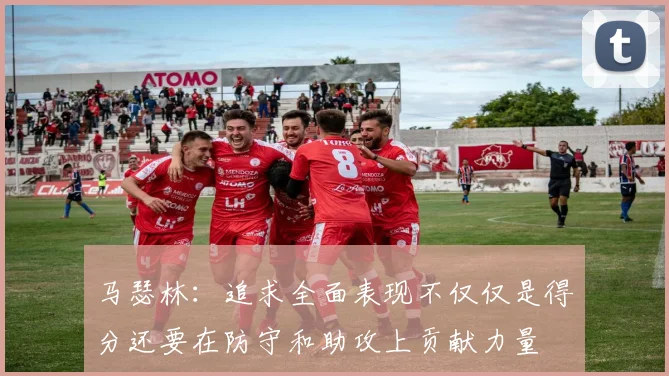 马瑟林：追求全面表现不仅仅是得分还要在防守和助攻上贡献力量