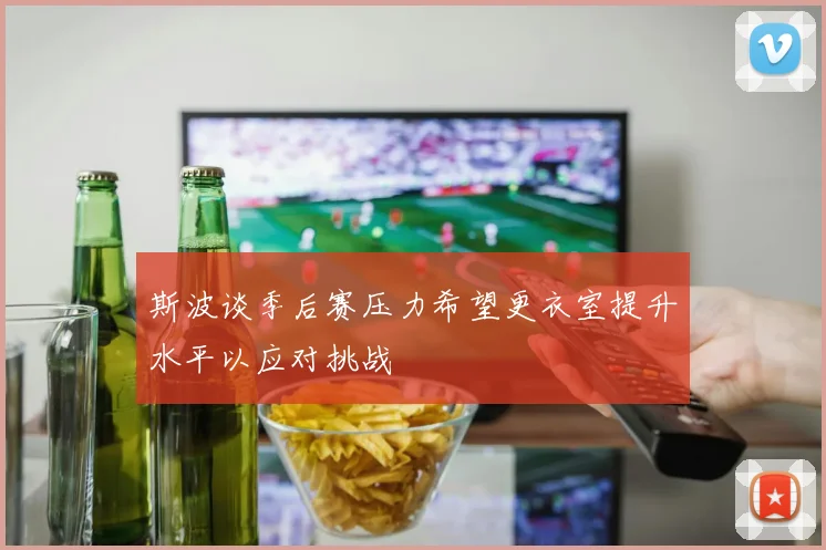 斯波谈季后赛压力希望更衣室提升水平以应对挑战