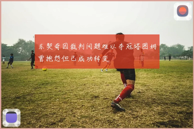 东契奇因裁判问题难以夺冠塔图姆曾抱怨但已成功转变