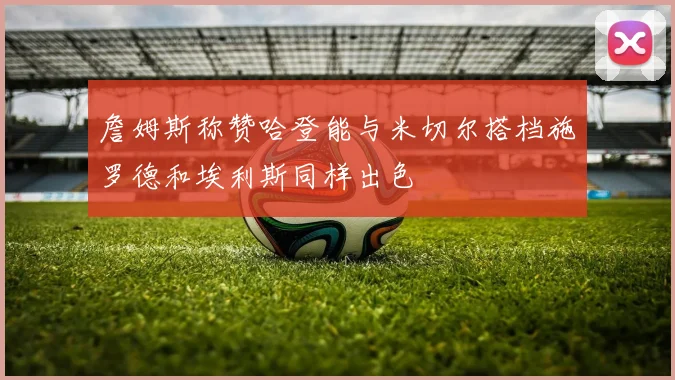 詹姆斯称赞哈登能与米切尔搭档施罗德和埃利斯同样出色