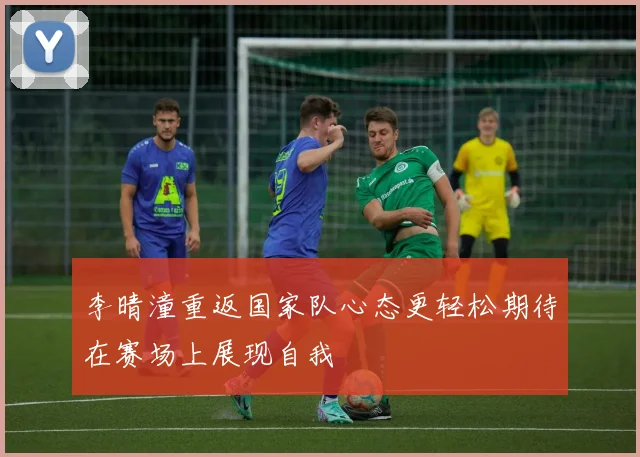 李晴潼重返国家队心态更轻松期待在赛场上展现自我