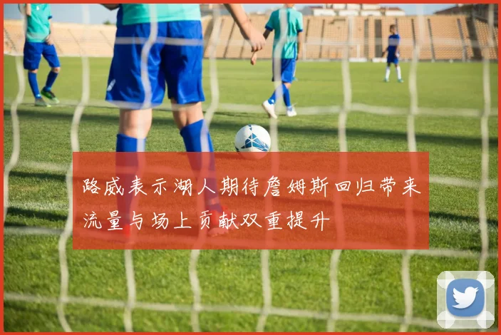 路威表示湖人期待詹姆斯回归带来流量与场上贡献双重提升