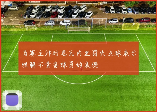 马赛主帅对恩瓦内里罚失点球表示理解不责备球员的表现
