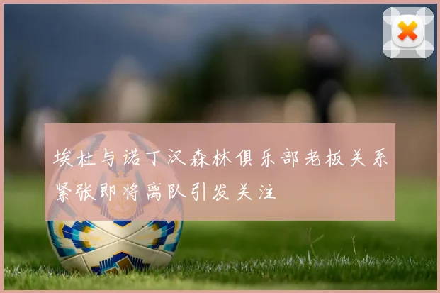 埃杜与诺丁汉森林俱乐部老板关系紧张即将离队引发关注