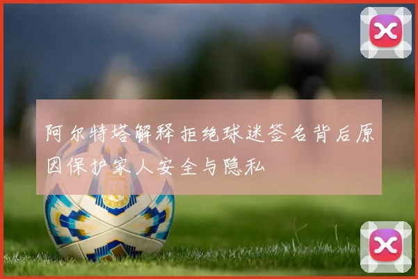 阿尔特塔解释拒绝球迷签名背后原因保护家人安全与隐私