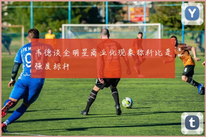 韦德谈全明星商业化现象称科比是强度标杆