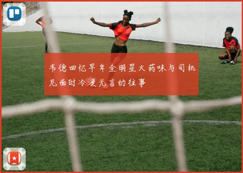 韦德回忆早年全明星火药味与司机见面时冷漠无言的往事
