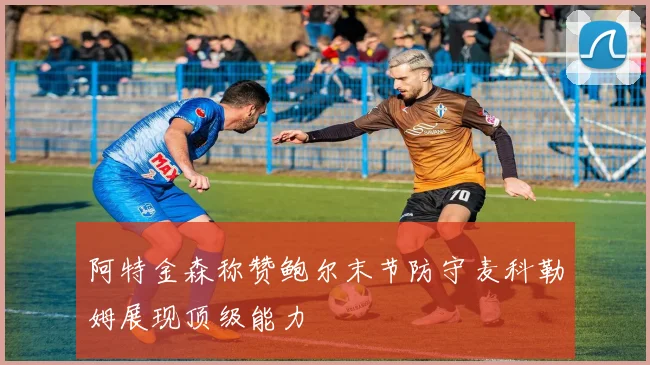 阿特金森称赞鲍尔末节防守麦科勒姆展现顶级能力