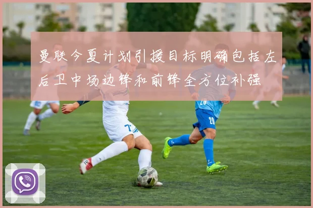 曼联今夏计划引援目标明确包括左后卫中场边锋和前锋全方位补强