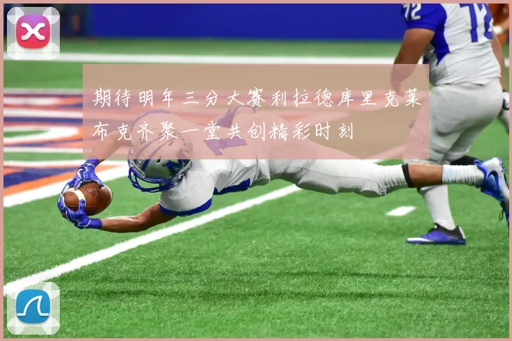 期待明年三分大赛利拉德库里克莱布克齐聚一堂共创精彩时刻