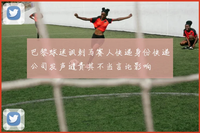 巴黎球迷讽刺马赛人快递身份快递公司发声谴责其不当言论影响