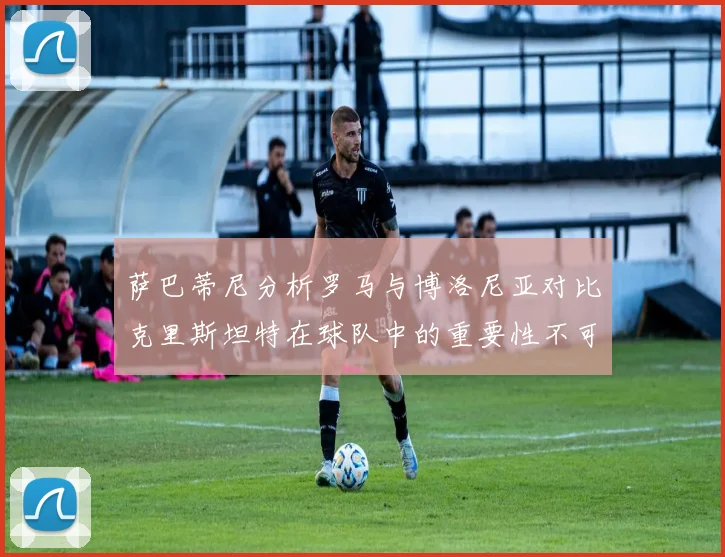 萨巴蒂尼分析罗马与博洛尼亚对比克里斯坦特在球队中的重要性不可替代