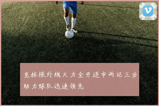 克林根外线火力全开连中两记三分助力球队迅速领先