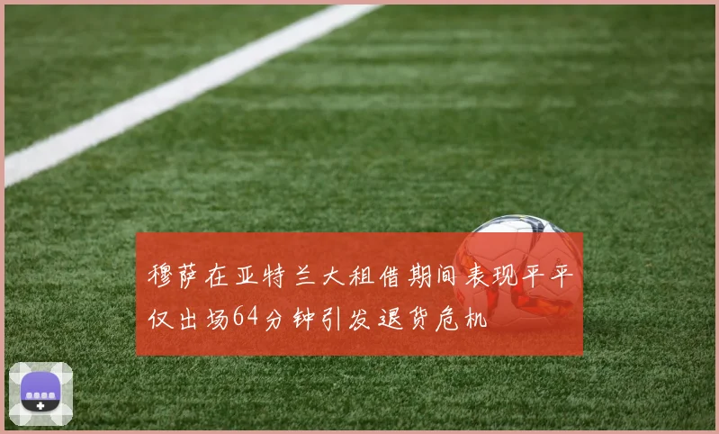 穆萨在亚特兰大租借期间表现平平仅出场64分钟引发退货危机