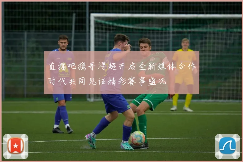 直播吧携手浔超开启全新媒体合作时代共同见证精彩赛事盛况