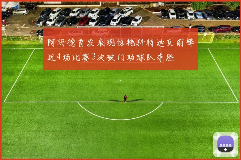 阿玛德首发表现惊艳科特迪瓦前锋近4场比赛3次破门助球队夺胜