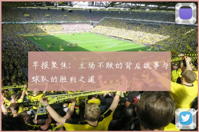 早报聚焦：主场不败的背后故事与球队的胜利之道
