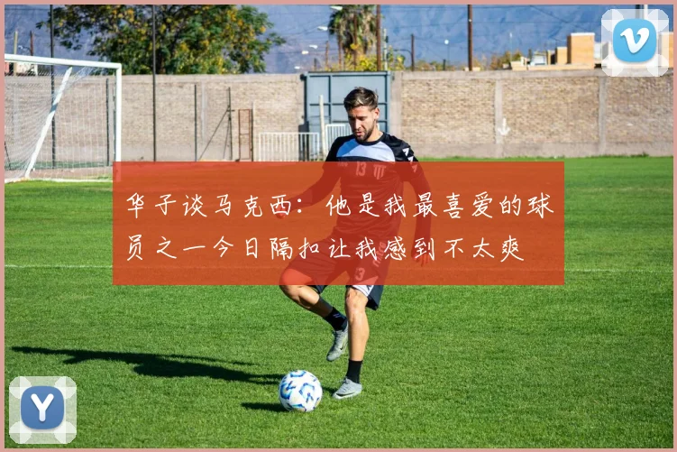华子谈马克西：他是我最喜爱的球员之一今日隔扣让我感到不太爽