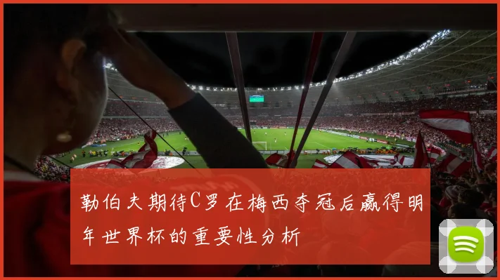 勒伯夫期待C罗在梅西夺冠后赢得明年世界杯的重要性分析