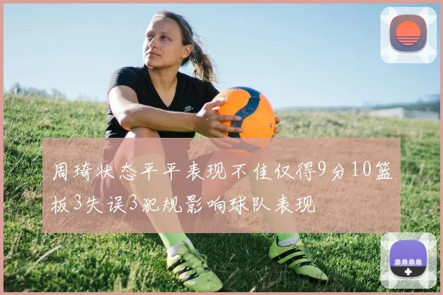 周琦状态平平表现不佳仅得9分10篮板3失误3犯规影响球队表现