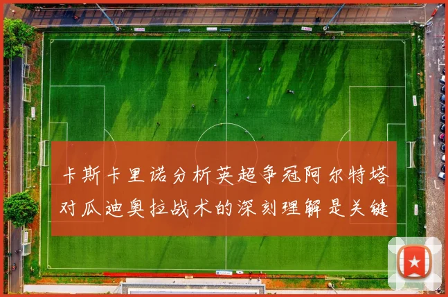 卡斯卡里诺分析英超争冠阿尔特塔对瓜迪奥拉战术的深刻理解是关键