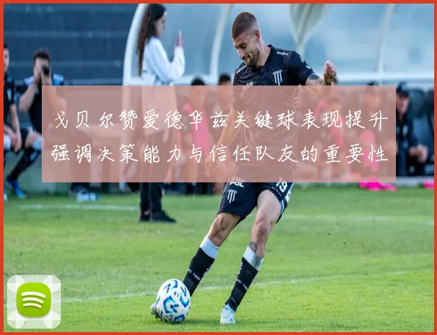 戈贝尔赞爱德华兹关键球表现提升强调决策能力与信任队友的重要性